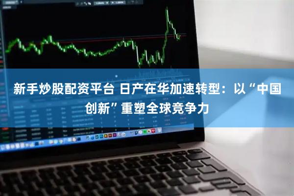 新手炒股配资平台 日产在华加速转型：以“中国创新”重塑全球竞争力
