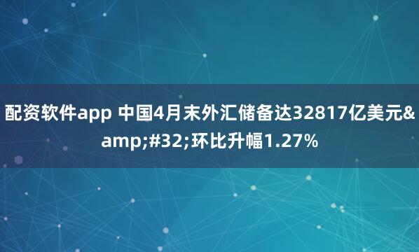 配资软件app 中国4月末外汇储备达32817亿美元&#32;环比升幅1.27%