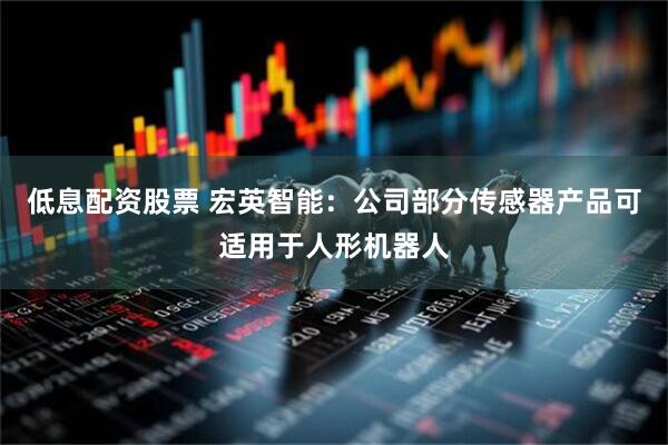 低息配资股票 宏英智能：公司部分传感器产品可适用于人形机器人