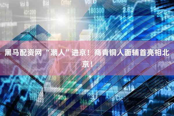 黑马配资网 “潮人”进京！商青铜人面辅首亮相北京！