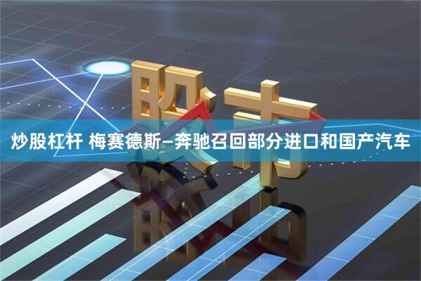 炒股杠杆 梅赛德斯—奔驰召回部分进口和国产汽车
