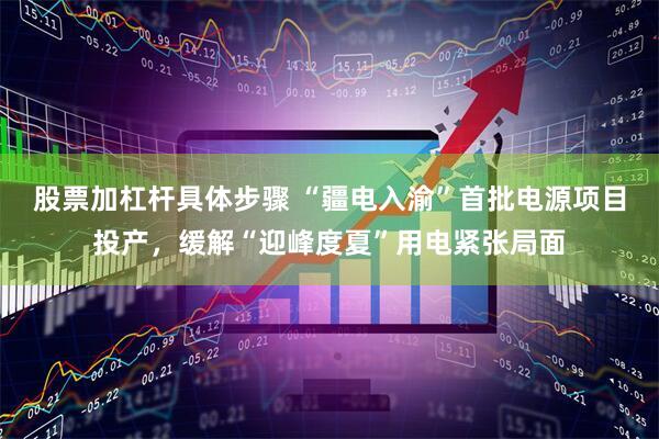 股票加杠杆具体步骤 “疆电入渝”首批电源项目投产，缓解“迎峰度夏”用电紧张局面