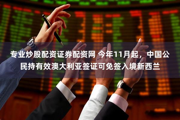 专业炒股配资证券配资网 今年11月起，中国公民持有效澳大利亚签证可免签入境新西兰