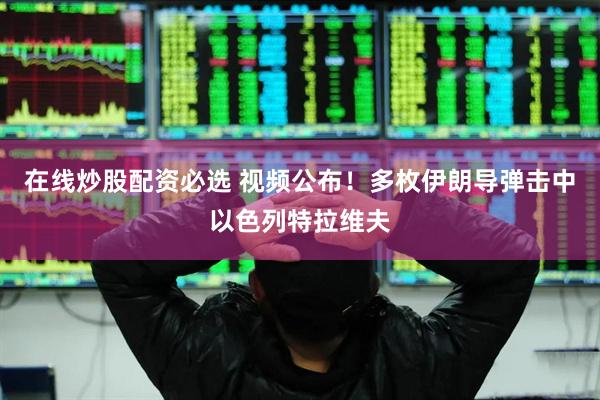 在线炒股配资必选 视频公布！多枚伊朗导弹击中以色列特拉维夫