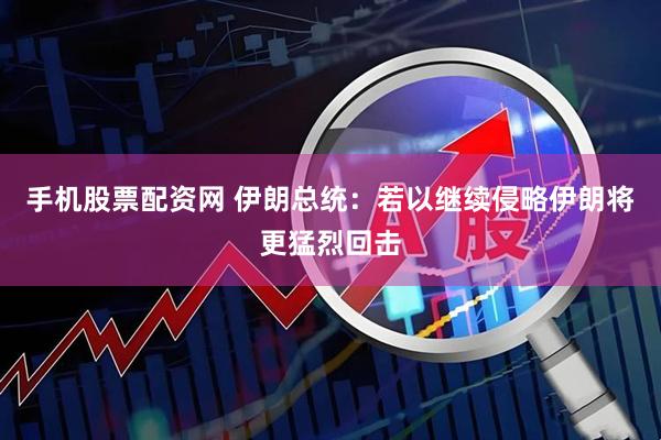 手机股票配资网 伊朗总统：若以继续侵略伊朗将更猛烈回击