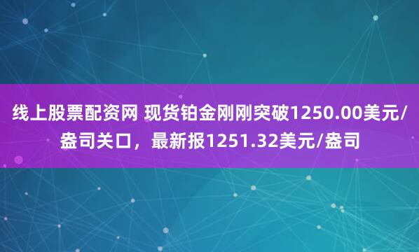 线上股票配资网 现货铂金刚刚突破1250.00美元/盎司关口，最新报1251.32美元/盎司
