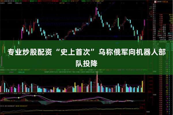 专业炒股配资 “史上首次” 乌称俄军向机器人部队投降