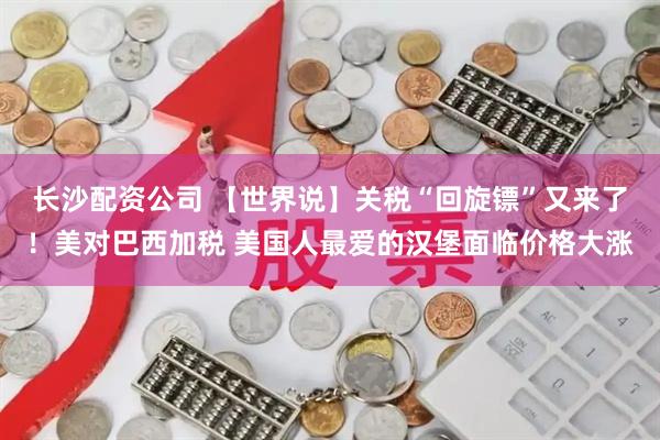长沙配资公司 【世界说】关税“回旋镖”又来了！美对巴西加税 美国人最爱的汉堡面临价格大涨