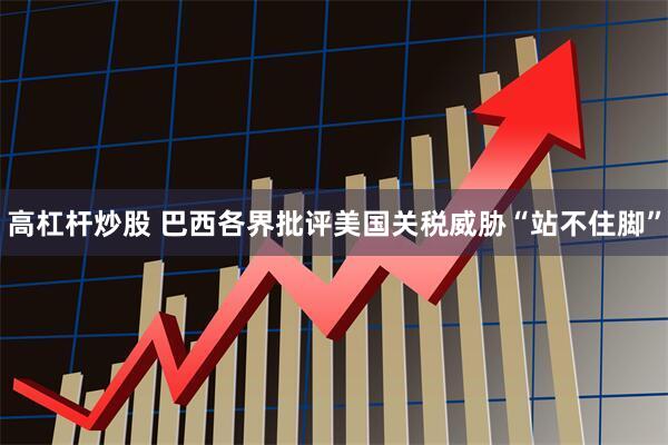 高杠杆炒股 巴西各界批评美国关税威胁“站不住脚”