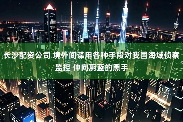 长沙配资公司 境外间谍用各种手段对我国海域侦察监控 伸向蔚蓝的黑手