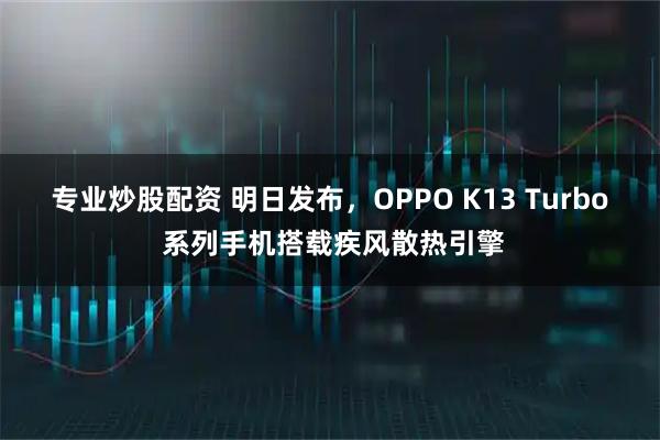 专业炒股配资 明日发布，OPPO K13 Turbo 系列手机搭载疾风散热引擎