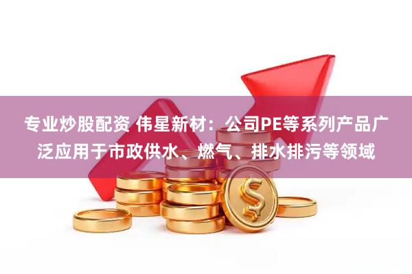 专业炒股配资 伟星新材：公司PE等系列产品广泛应用于市政供水、燃气、排水排污等领域