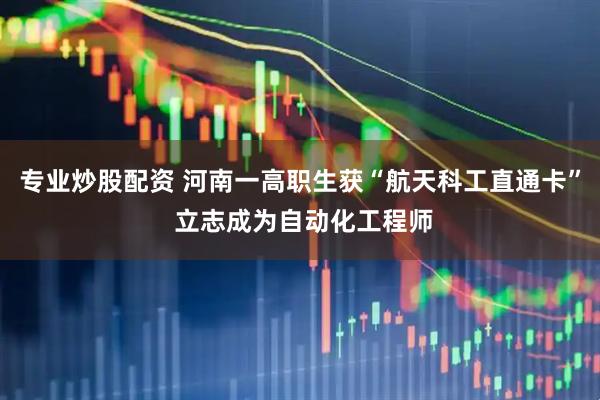 专业炒股配资 河南一高职生获“航天科工直通卡” 立志成为自动化工程师