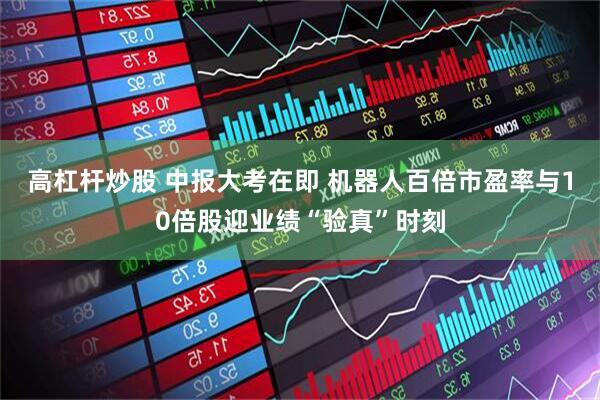 高杠杆炒股 中报大考在即 机器人百倍市盈率与10倍股迎业绩“验真”时刻