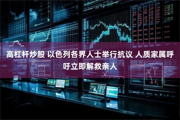 高杠杆炒股 以色列各界人士举行抗议 人质家属呼吁立即解救亲人