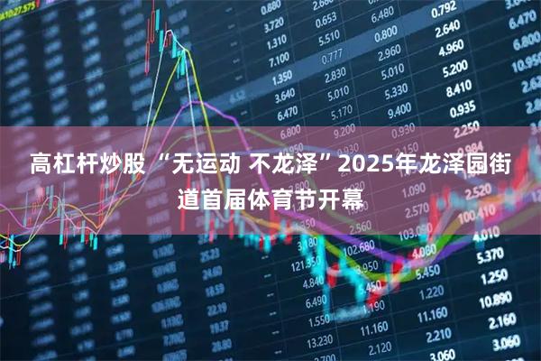 高杠杆炒股 “无运动 不龙泽”2025年龙泽园街道首届体育节开幕