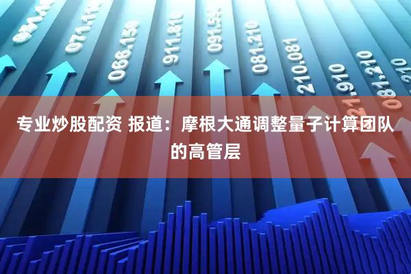 专业炒股配资 报道：摩根大通调整量子计算团队的高管层