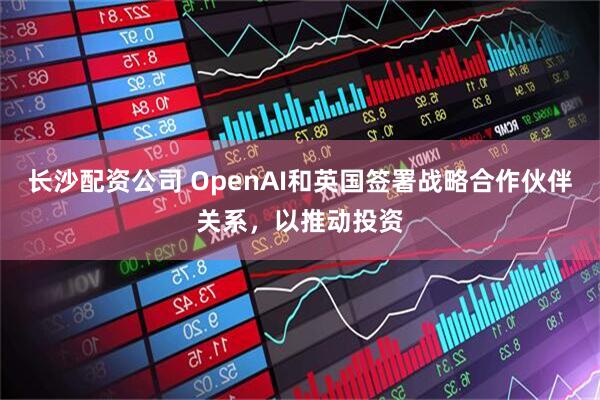 长沙配资公司 OpenAI和英国签署战略合作伙伴关系，以推动投资
