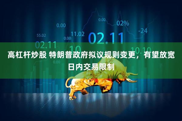 高杠杆炒股 特朗普政府拟议规则变更，有望放宽日内交易限制