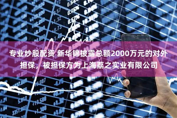 专业炒股配资 新华锦披露总额2000万元的对外担保，被担保方为上海荔之实业有限公司