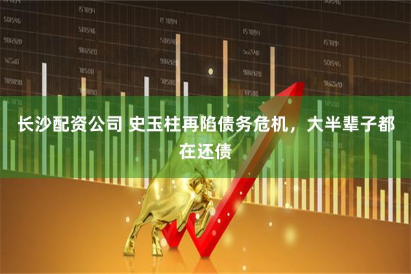 长沙配资公司 史玉柱再陷债务危机，大半辈子都在还债