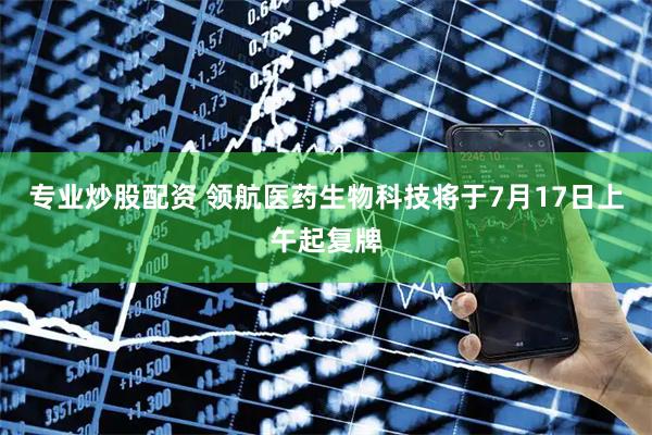专业炒股配资 领航医药生物科技将于7月17日上午起复牌