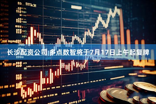 长沙配资公司 多点数智将于7月17日上午起复牌