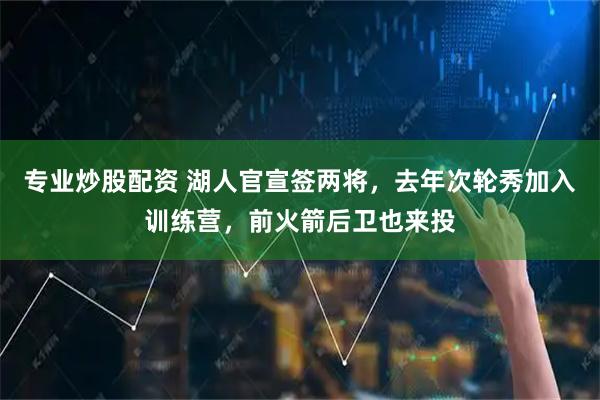 专业炒股配资 湖人官宣签两将，去年次轮秀加入训练营，前火箭后卫也来投