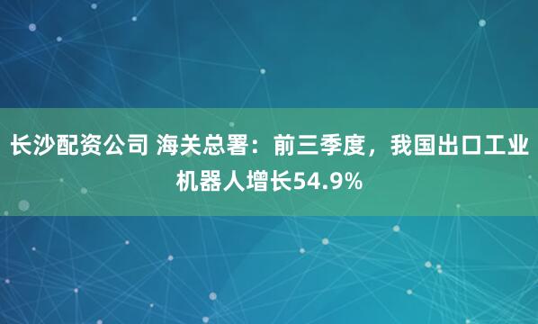 长沙配资公司 海关总署：前三季度，我国出口工业机器人增长54.9%