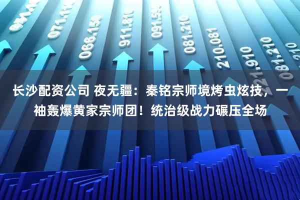 长沙配资公司 夜无疆：秦铭宗师境烤虫炫技，一袖轰爆黄家宗师团！统治级战力碾压全场