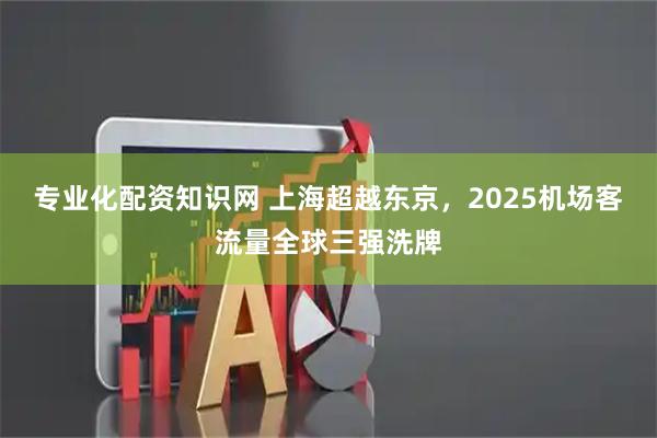 专业化配资知识网 上海超越东京，2025机场客流量全球三强洗牌