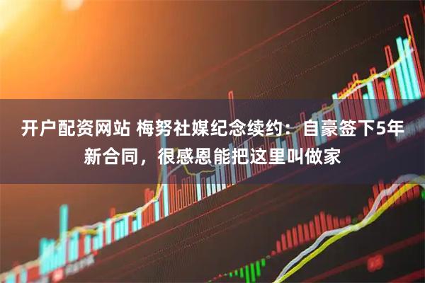 开户配资网站 梅努社媒纪念续约：自豪签下5年新合同，很感恩能把这里叫做家