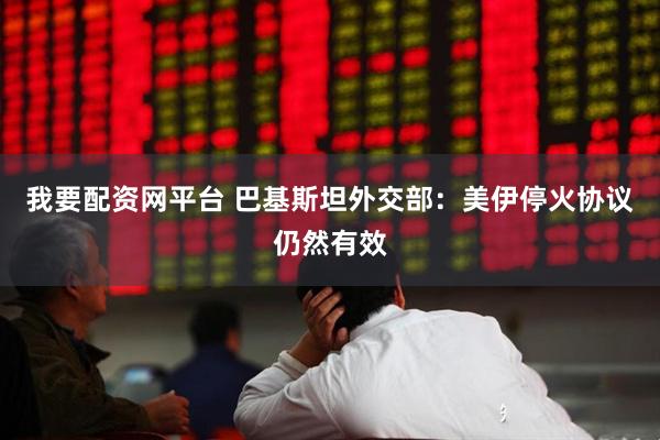 我要配资网平台 巴基斯坦外交部：美伊停火协议仍然有效
