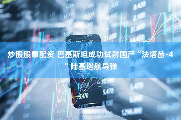 炒股股票配资 巴基斯坦成功试射国产“法塔赫-4”陆基巡航导弹