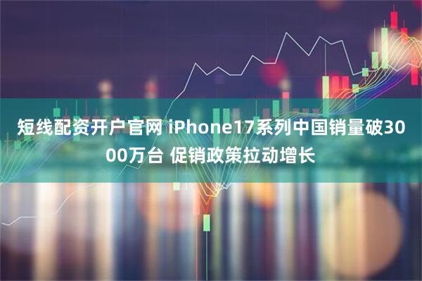 短线配资开户官网 iPhone17系列中国销量破3000万台 促销政策拉动增长