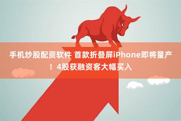 手机炒股配资软件 首款折叠屏iPhone即将量产！4股获融资客大幅买入
