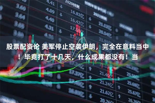 股票配资论 美军停止空袭伊朗，完全在意料当中！毕竟打了十几天，什么成果都没有！当