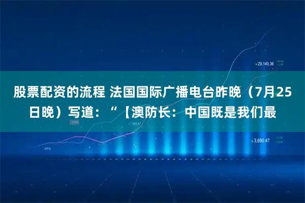 股票配资的流程 法国国际广播电台昨晚（7月25日晚）写道：“【澳防长：中国既是我们最