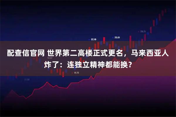 配查信官网 世界第二高楼正式更名，马来西亚人炸了：连独立精神都能换？