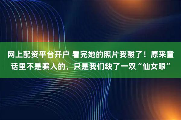 网上配资平台开户 看完她的照片我酸了！原来童话里不是骗人的，只是我们缺了一双“仙女眼”