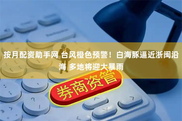 按月配资助手网 台风橙色预警！白海豚逼近浙闽沿海 多地将迎大暴雨