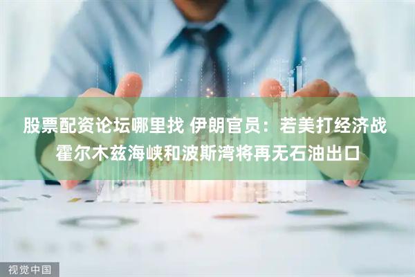 股票配资论坛哪里找 伊朗官员：若美打经济战 霍尔木兹海峡和波斯湾将再无石油出口