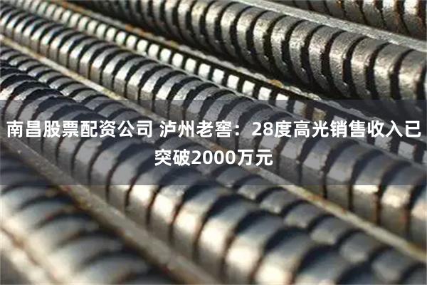 南昌股票配资公司 泸州老窖：28度高光销售收入已突破2000万元