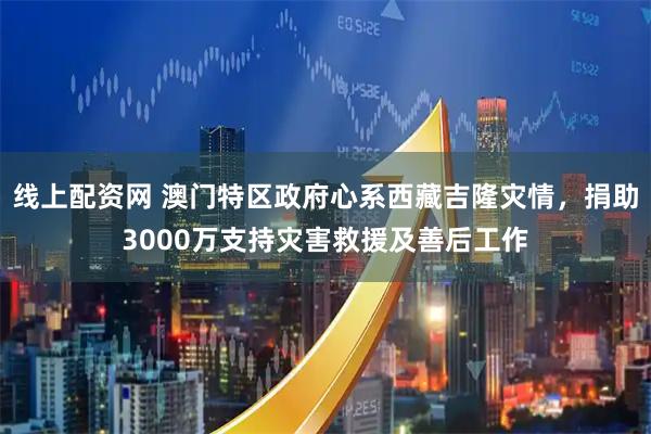 线上配资网 澳门特区政府心系西藏吉隆灾情，捐助3000万支持灾害救援及善后工作