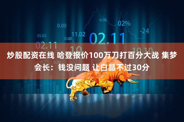 炒股配资在线 哈登报价100万刀打百分大战 集梦会长：钱没问题 让白晶不过30分