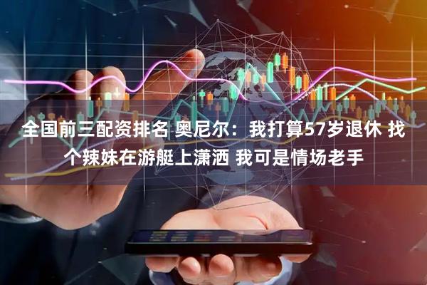 全国前三配资排名 奥尼尔：我打算57岁退休 找个辣妹在游艇上潇洒 我可是情场老手