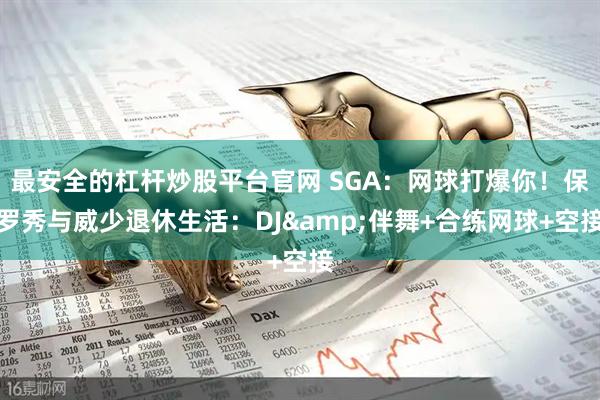 最安全的杠杆炒股平台官网 SGA：网球打爆你！保罗秀与威少退休生活：DJ&伴舞+合练网球+空接