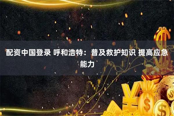配资中国登录 呼和浩特：普及救护知识 提高应急能力