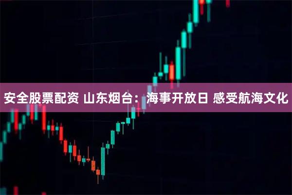 安全股票配资 山东烟台：海事开放日 感受航海文化