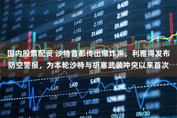 国内股票配资 沙特首都传出爆炸声，利雅得发布防空警报，为本轮沙特与胡塞武装冲突以来首次